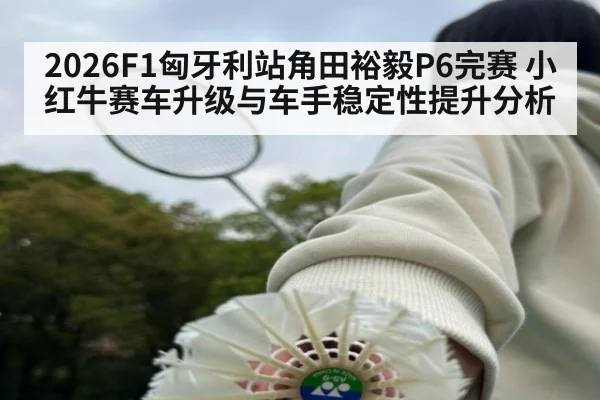 2026F1匈牙利站角田裕毅P6完赛 小红牛赛车升级与车手稳定性提升分析