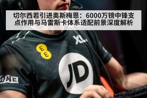 切尔西若引进奥斯梅恩：6000万镑中锋支点作用与马雷斯卡体系适配前景深度解析