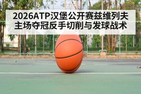 2026ATP汉堡公开赛兹维列夫主场夺冠反手切削与发球战术（KAIYUN）