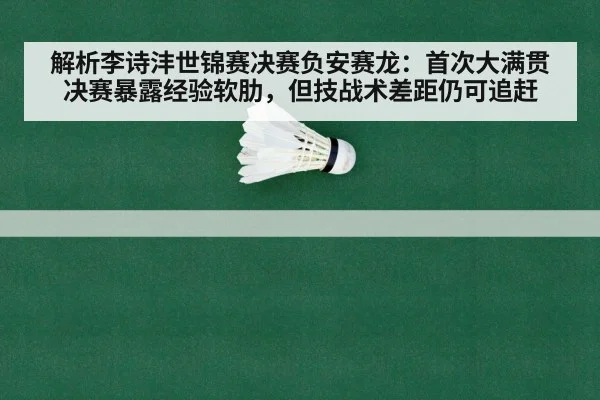 解析李诗沣世锦赛决赛负安赛龙：首次大满贯决赛暴露经验软肋，但技战术差距仍可追赶（KAIYUN）