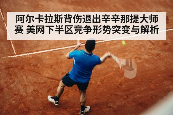阿尔卡拉斯背伤退出辛辛那提大师赛 美网下半区竞争形势突变与解析（KAIYUN）