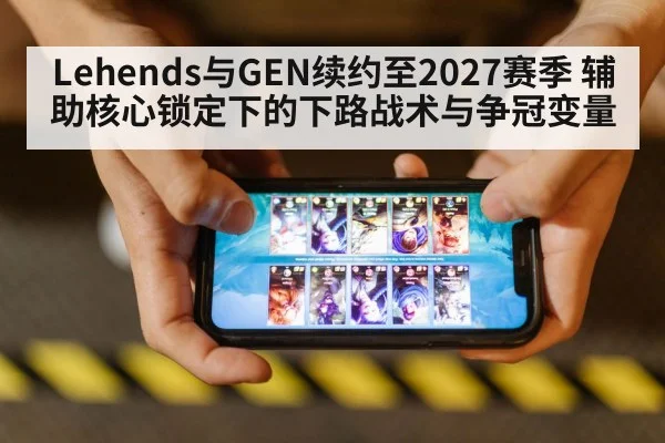 Lehends与GEN续约至2027赛季 辅助核心锁定下的下路战术与争冠变量（KAIYUN）