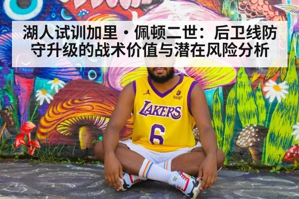 湖人试训加里·佩顿二世：后卫线防守升级的战术价值与潜在风险分析