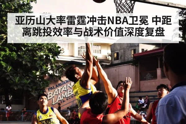 亚历山大率雷霆冲击NBA卫冕 中距离跳投效率与战术价值深度复盘
