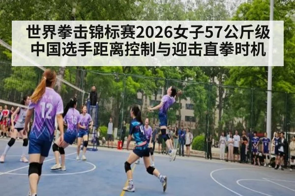 世界拳击锦标赛2026女子57公斤级 中国选手距离控制与迎击直拳时机