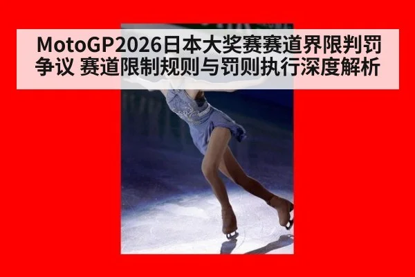 MotoGP2026日本大奖赛赛道界限判罚争议 赛道限制规则与罚则执行深度解析