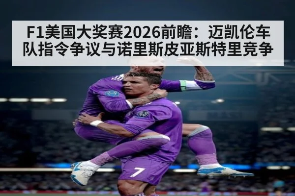 F1美国大奖赛2026前瞻：迈凯伦车队指令争议与诺里斯皮亚斯特里竞争