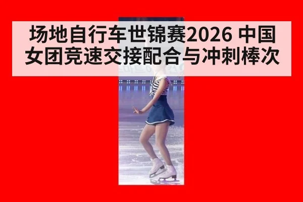 场地自行车世锦赛2026 中国女团竞速交接配合与冲刺棒次