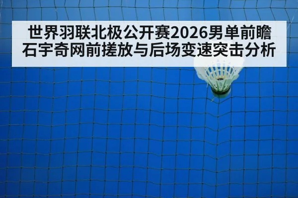 世界羽联北极公开赛2026男单前瞻 石宇奇网前搓放与后场变速突击分析
