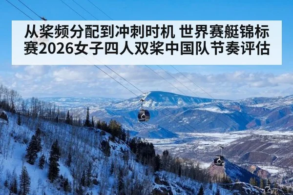 从桨频分配到冲刺时机 世界赛艇锦标赛2026女子四人双桨中国队节奏评估