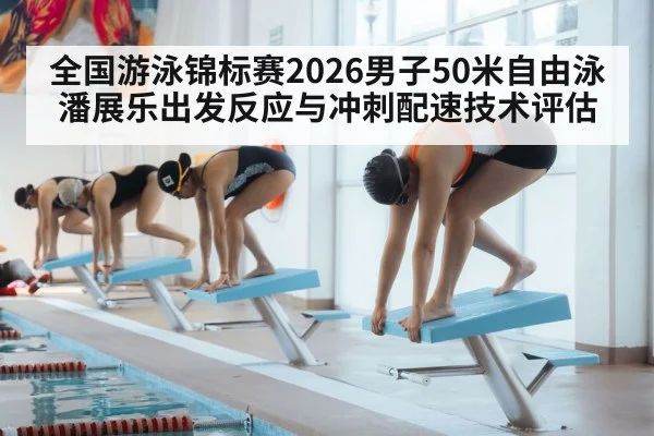 全国游泳锦标赛2026男子50米自由泳 潘展乐出发反应与冲刺配速技术评估