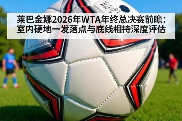 莱巴金娜2026年WTA年终总决赛前瞻：室内硬地一发落点与底线相持深度评估 - KAIYUN