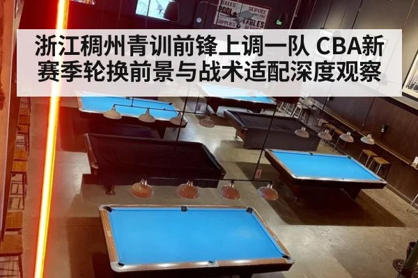 浙江稠州青训前锋上调一队 CBA新赛季轮换前景与战术适配深度观察