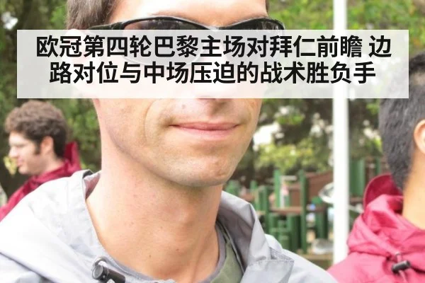 欧冠第四轮巴黎主场对拜仁前瞻 边路对位与中场压迫的战术胜负手